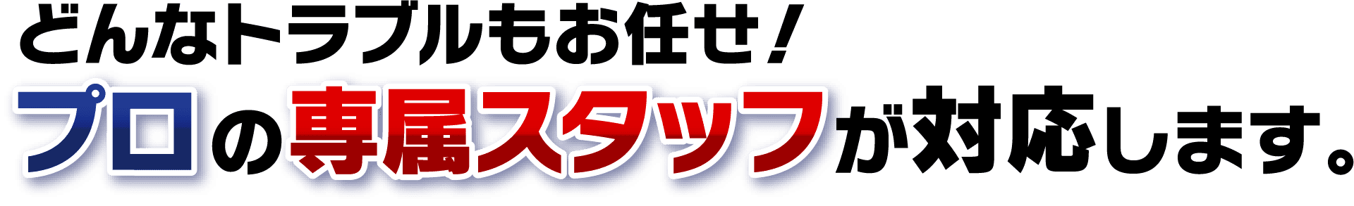 どんなトラブルもお任せ！ プロの専属スタッフが対応します。